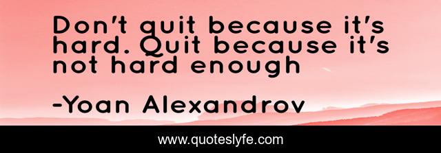 Don't quit because it's hard. Quit because it's not hard enough