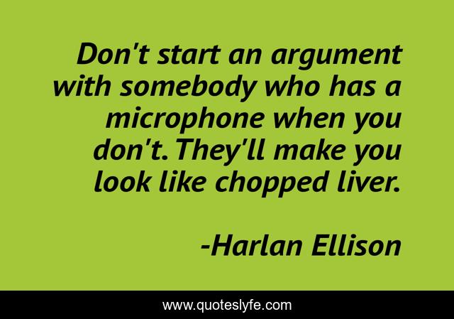 Don't start an argument with somebody who has a microphone when you don't. They'll make you look like chopped liver.