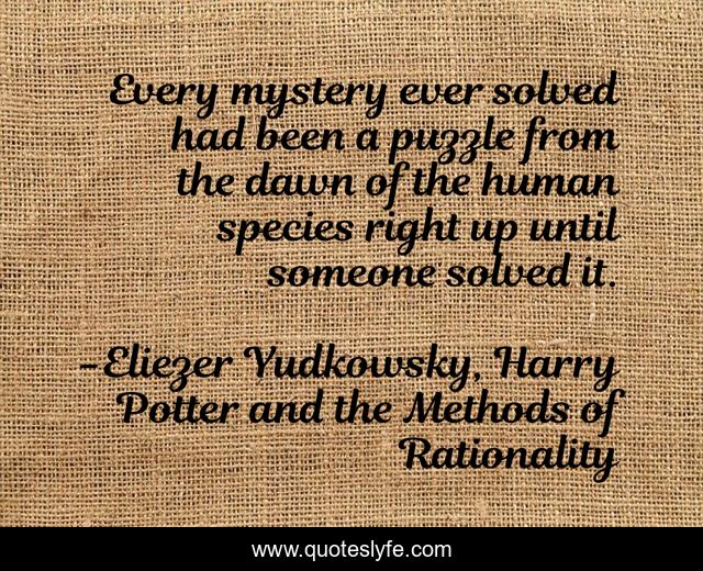 Every mystery ever solved had been a puzzle from the dawn of the human species right up until someone solved it.