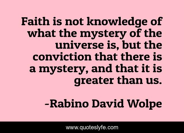 Faith is not knowledge of what the mystery of the universe is, but the conviction that there is a mystery, and that it is greater than us.