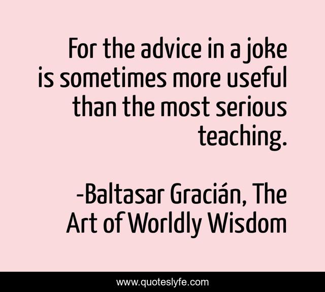For the advice in a joke is sometimes more useful than the most serious teaching.