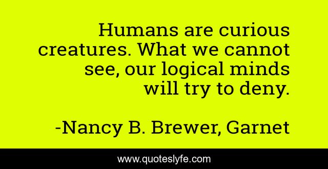 Humans are curious creatures. What we cannot see, our logical minds will try to deny.