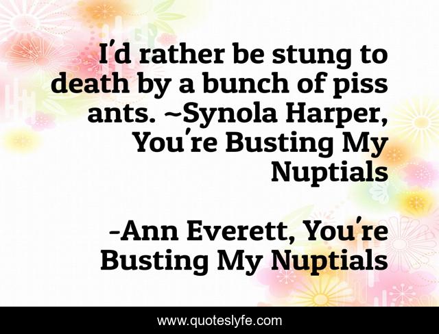 I'd rather be stung to death by a bunch of piss ants. ~Synola Harper, You're Busting My Nuptials