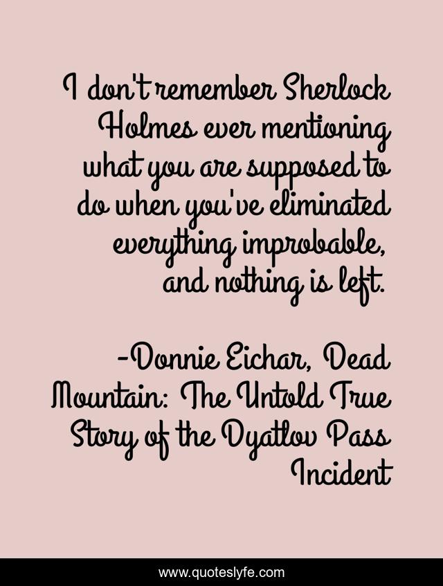 I don't remember Sherlock Holmes ever mentioning what you are supposed to do when you've eliminated everything improbable, and nothing is left.