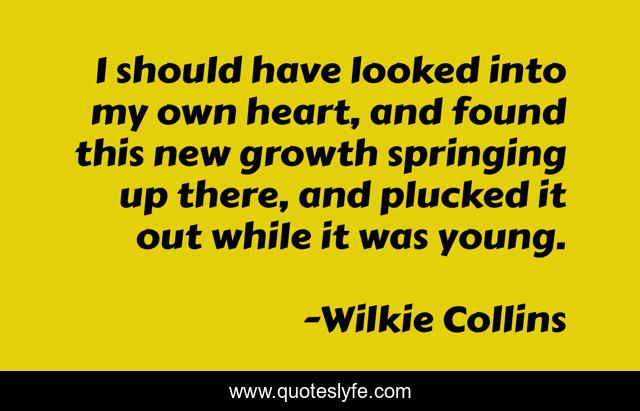 I should have looked into my own heart, and found this new growth springing up there, and plucked it out while it was young.