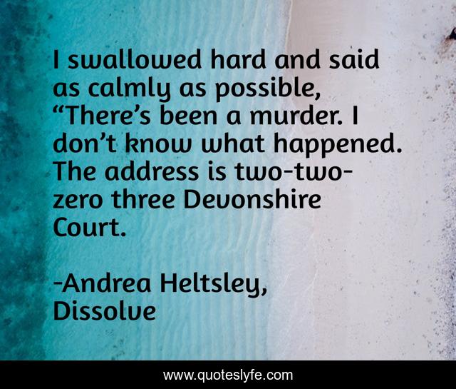 I swallowed hard and said as calmly as possible, “There’s been a murder. I don’t know what happened. The address is two-two-zero three Devonshire Court.