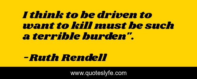 I think to be driven to want to kill must be such a terrible burden