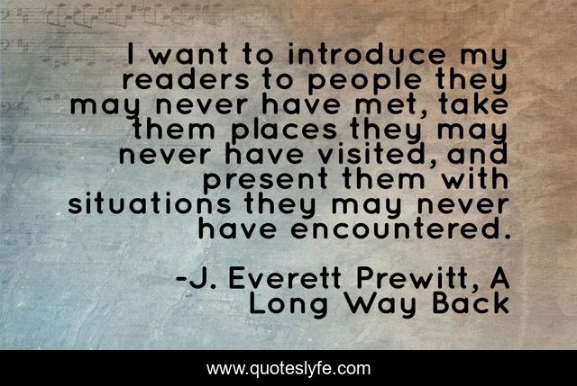 I want to introduce my readers to people they may never have met, take them places they may never have visited, and present them with situations they may never have encountered.