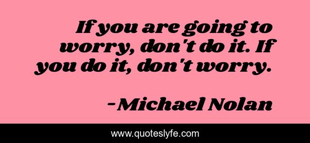 If you are going to worry, don't do it. If you do it, don't worry.