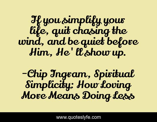 If you simplify your life, quit chasing the wind, and be quiet before Him, He'll show up.