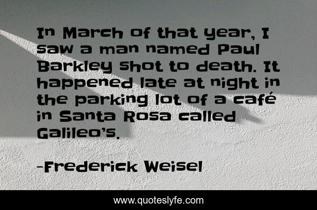 In March of that year, I saw a man named Paul Barkley shot to death. It happened late at night in the parking lot of a café in Santa Rosa called Galileo’s.