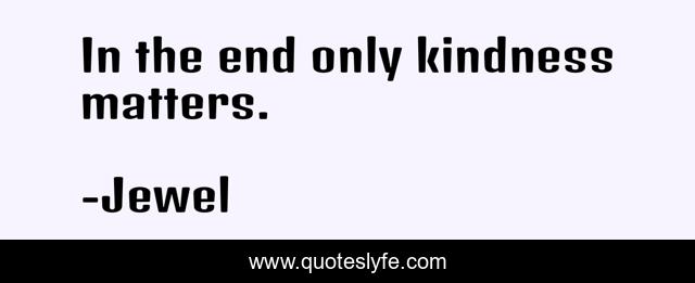 In the end only kindness matters.