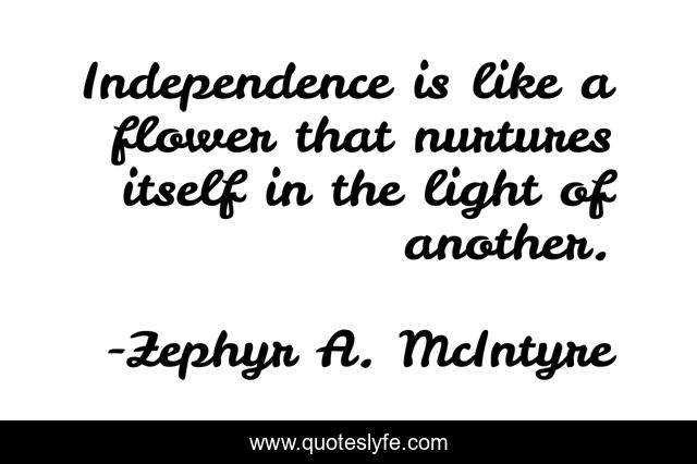 Independence is like a flower that nurtures itself in the light of another.