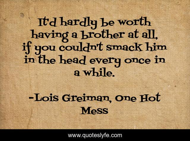 It'd hardly be worth having a brother at all, if you couldn't smack him in the head every once in a while.