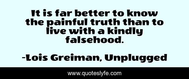 It is far better to know the painful truth than to live with a kindly falsehood.