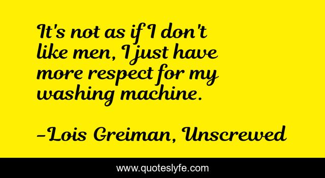 It's not as if I don't like men, I just have more respect for my washing machine.