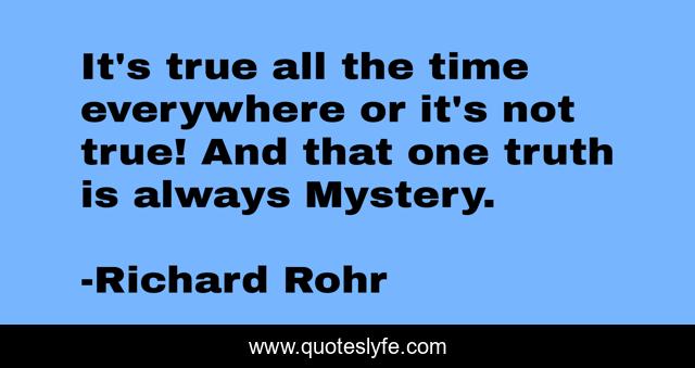It's true all the time everywhere or it's not true! And that one truth is always Mystery.