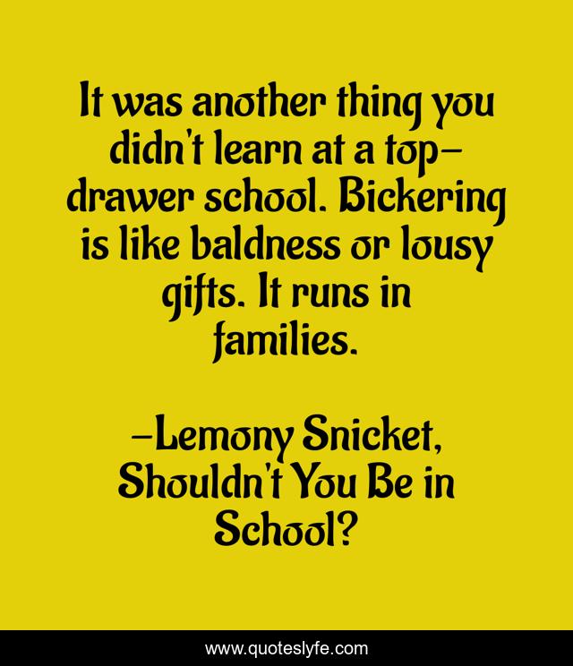 It was another thing you didn't learn at a top-drawer school. Bickering is like baldness or lousy gifts. It runs in families.