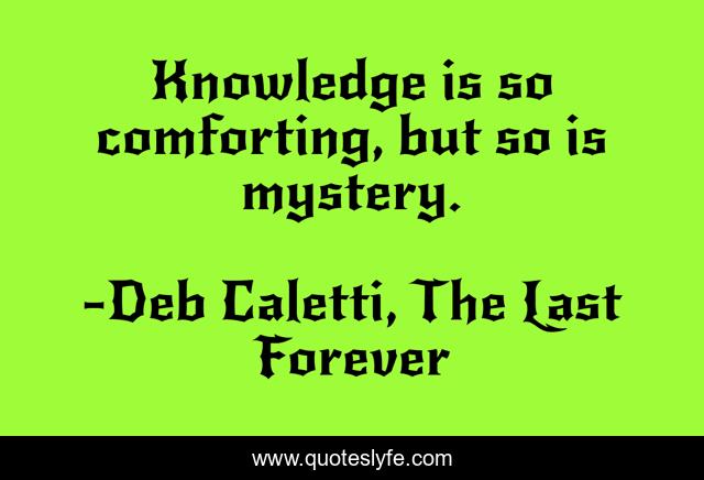 Knowledge is so comforting, but so is mystery.