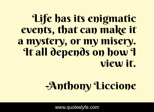 Life has its enigmatic events, that can make it a mystery, or my misery. It all depends on how I view it.