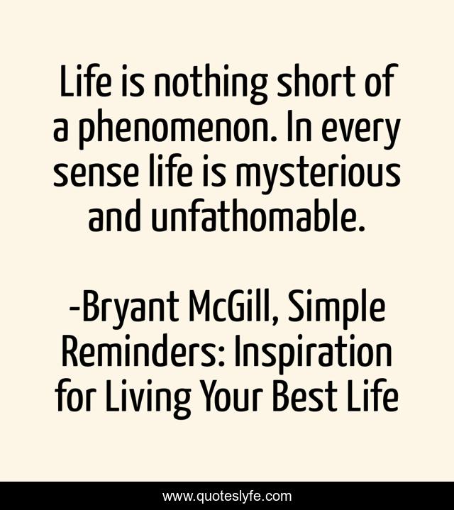 Life is nothing short of a phenomenon. In every sense life is mysterious and unfathomable.
