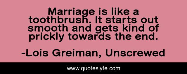 Marriage is like a toothbrush. It starts out smooth and gets kind of prickly towards the end.
