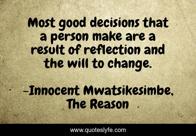 Most good decisions that a person make are a result of reflection and the will to change.