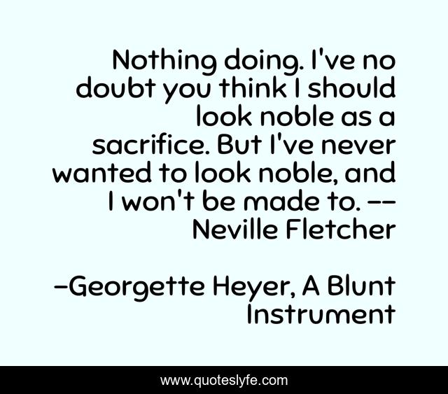 Nothing doing. I've no doubt you think I should look noble as a sacrifice. But I've never wanted to look noble, and I won't be made to. -- Neville Fletcher