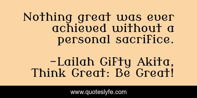 Nothing great was ever achieved without a personal sacrifice.