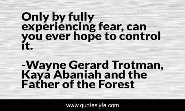 Only by fully experiencing fear, can you ever hope to control it.