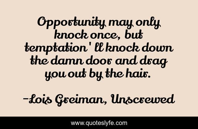 Opportunity may only knock once, but temptation'll knock down the damn door and drag you out by the hair.