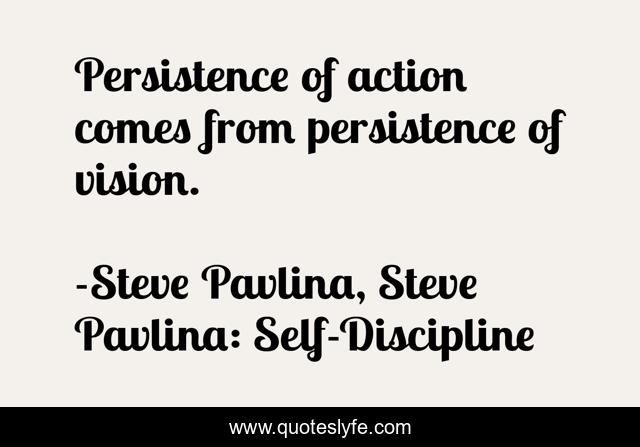 Persistence of action comes from persistence of vision.