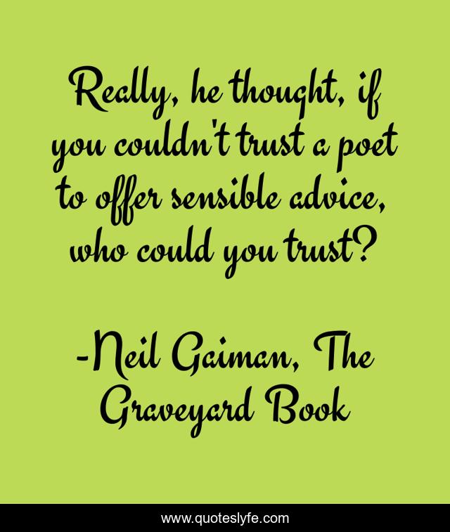 Really, he thought, if you couldn't trust a poet to offer sensible advice, who could you trust?