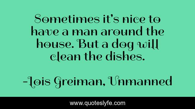 Sometimes it's nice to have a man around the house. But a dog will clean the dishes.