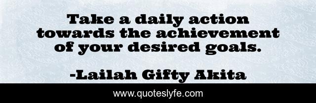 Take a daily action towards the achievement of your desired goals.