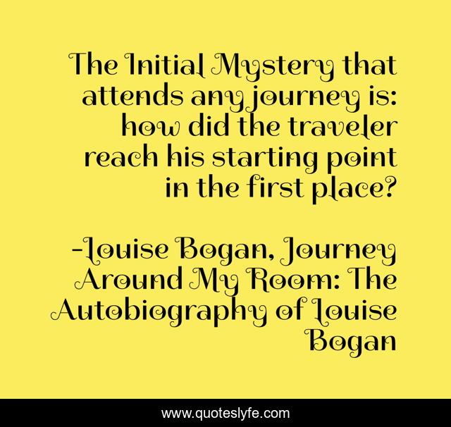 The Initial Mystery that attends any journey is: how did the traveler reach his starting point in the first place?