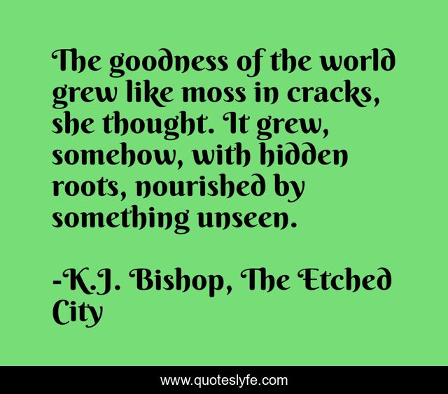 The goodness of the world grew like moss in cracks, she thought. It grew, somehow, with hidden roots, nourished by something unseen.