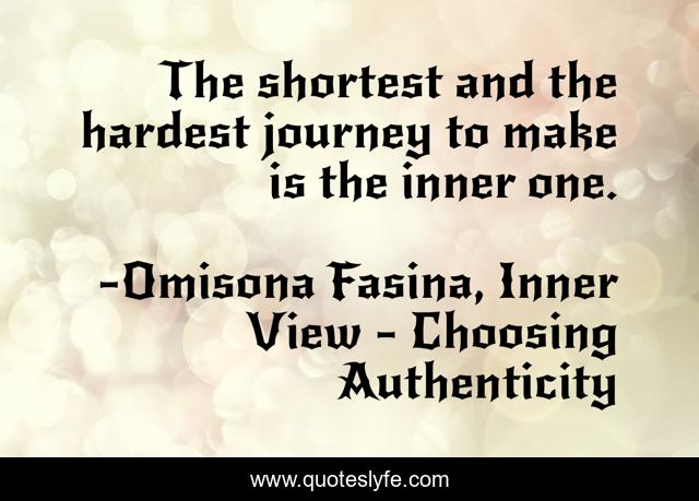 The shortest and the hardest journey to make is the inner one.