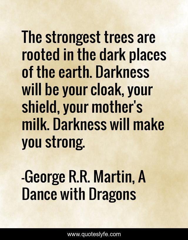 The strongest trees are rooted in the dark places of the earth. Darkness will be your cloak, your shield, your mother's milk. Darkness will make you strong.
