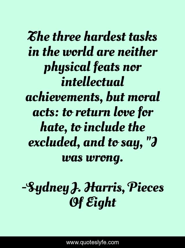 The three hardest tasks in the world are neither physical feats nor intellectual achievements, but moral acts: to return love for hate, to include the excluded, and to say, 