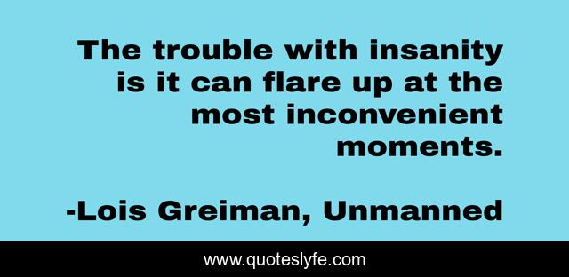 The trouble with insanity is it can flare up at the most inconvenient moments.