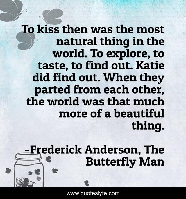 To kiss then was the most natural thing in the world. To explore, to taste, to find out. Katie did find out. When they parted from each other, the world was that much more of a beautiful thing.