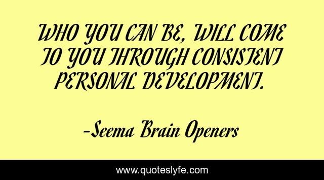 WHO YOU CAN BE, WILL COME TO YOU THROUGH CONSISTENT PERSONAL DEVELOPMENT.