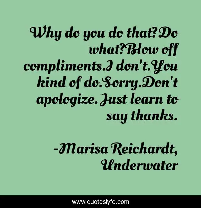 Why do you do that?Do what?Blow off compliments.I don't.You kind of do.Sorry.Don't apologize. Just learn to say thanks.