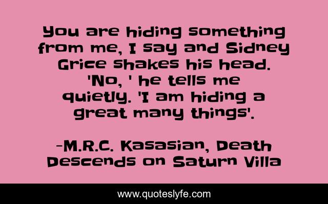 You are hiding something from me, I say and Sidney Grice shakes his head. 'No, ' he tells me quietly. 'I am hiding a great many things'.
