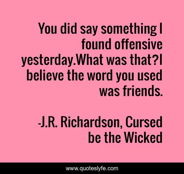 You did say something I found offensive yesterday.What was that?I believe the word you used was friends.