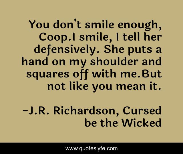 You don't smile enough, Coop.I smile, I tell her defensively. She puts a hand on my shoulder and squares off with me.But not like you mean it.