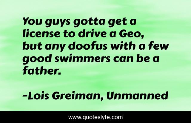 You guys gotta get a license to drive a Geo, but any doofus with a few good swimmers can be a father.