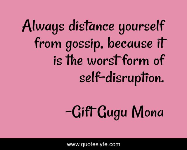 Always distance yourself from gossip, because it is the worst form of self-disruption.