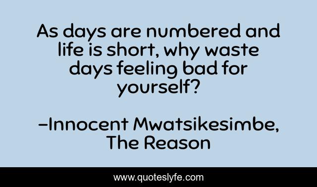 As days are numbered and life is short, why waste days feeling bad for yourself?